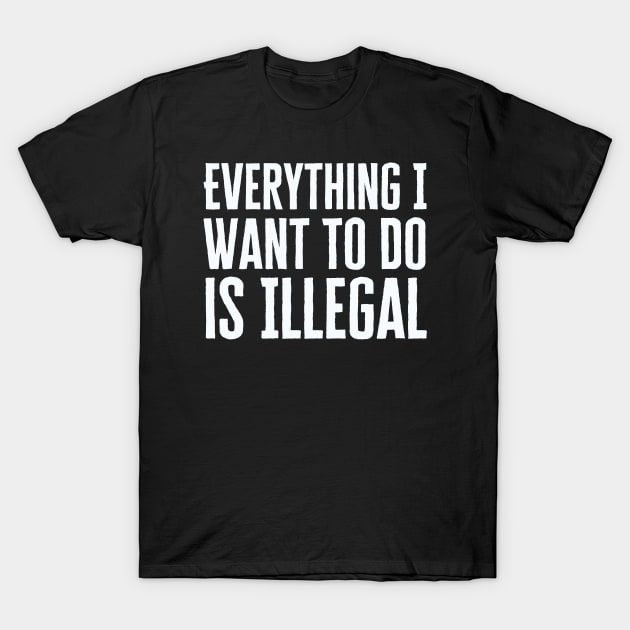 Everything I Want To Do Is Illegal T-Shirt by HobbyAndArt